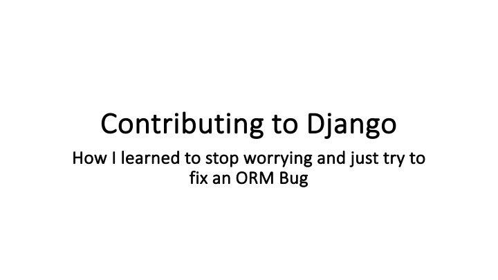Contributing to Django
How | learned to stop worrying and just try to
fix an ORM Bug
