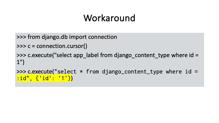 Workaround
>>> from django.db import connection
>>> ¢ = connection.cursor()
>>> c.execute("select app_label from django_content_type where id =
1"
>>> c.execute("select * from django_content_type where id =
