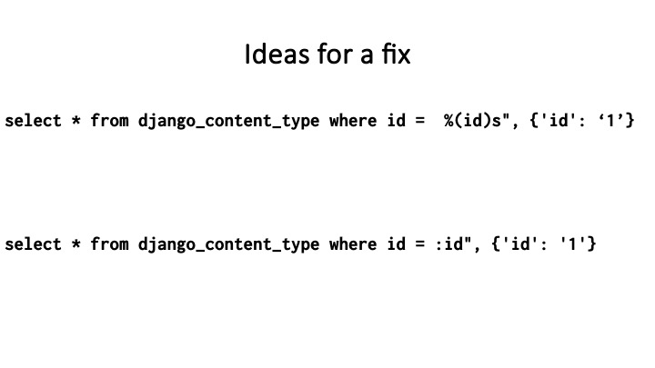 Ideas for a fix
select * from django_content_type where id = %(id)s", {'id': ‘1’}
select * from django_content_type where id = :id", {'id': '1'}
