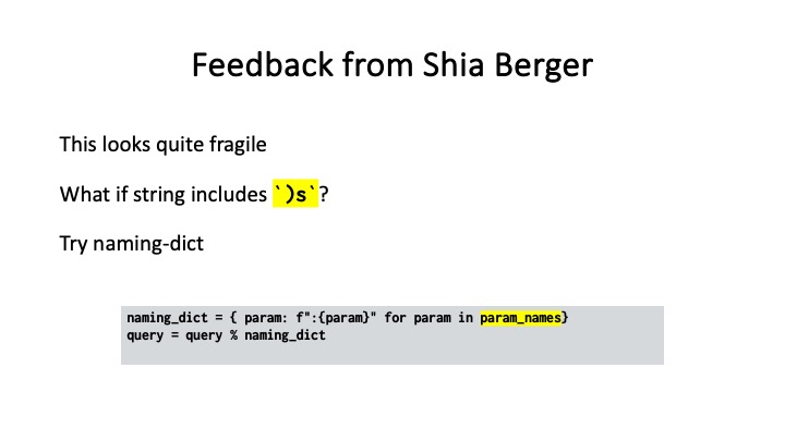 Feedback from Shia Berger
This looks quite fragile
What if string includes -?
Try naming-dict
naning_dict = { param: f*:{paran}" for param in paran_names}
query = query % naming_dict
