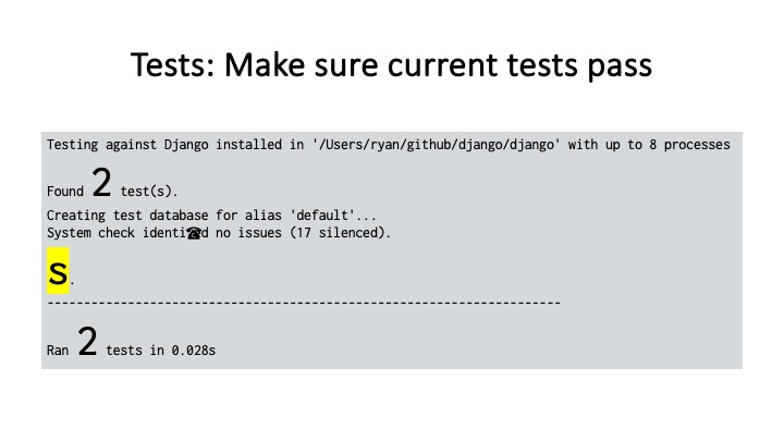 Tests: Make sure current tests pass
Testing against Django installed in '/Users/ryan/github/django/django’ with up to 8 processes
Found 2 test(s).
Creating test database for alias 'default'...
System check identi@®d no issues (17 silenced).
