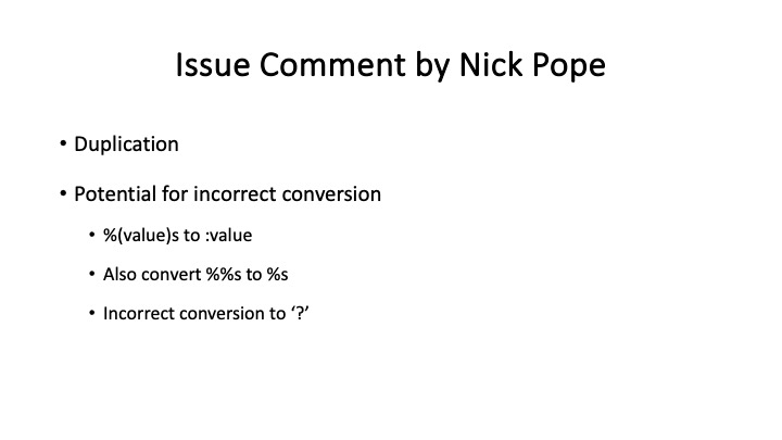 Issue Comment by Nick Pope
* Duplication
* Potential for incorrect conversion
« %(value)s to :value
* Also convert %%s to %s
* Incorrect conversion to ‘?"
