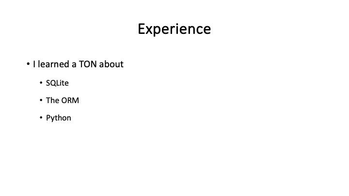 Experience
* Ilearned a TON about
* sQlite
* The ORM
« Python
