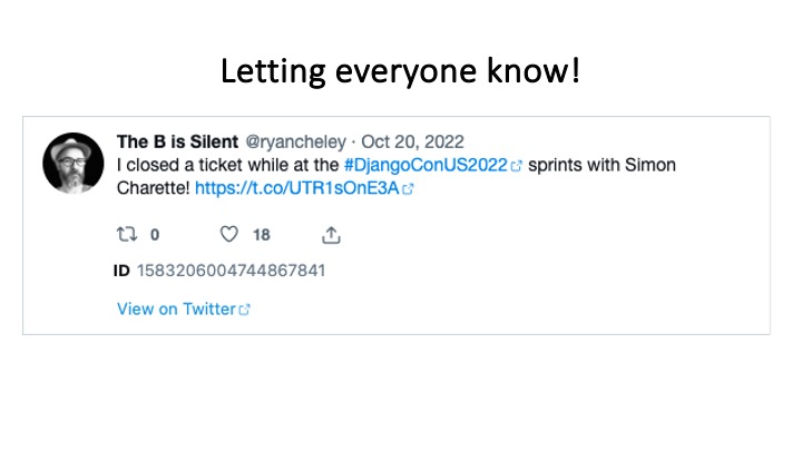 Letting everyone know!
The B is Silent @ryancheley - Oct 20, 2022
I closed a ticket while at the #DjangoConUS2022 ¢ sprints with Simon
Charette! https://t.co/lUTR1sOnE3A
Qo Q 118 &
1D 1583206004744867841
View on Twitter ¢
