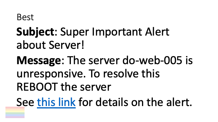 Best

Subject: Super Important Alert
about Server!

Message: The server do-web-005 is
unresponsive. To resolve this
REBOOQOT the server

See this link for details on the alert.
